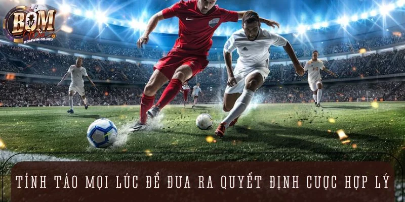 Tỉnh táo mọi lúc để đưa ra quyết định cược hợp lý