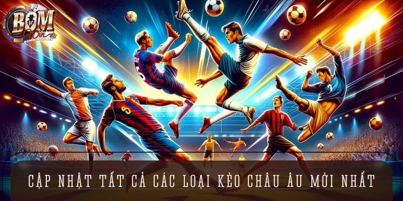 Cập nhật tất cả các loại kèo Châu Âu mới nhất