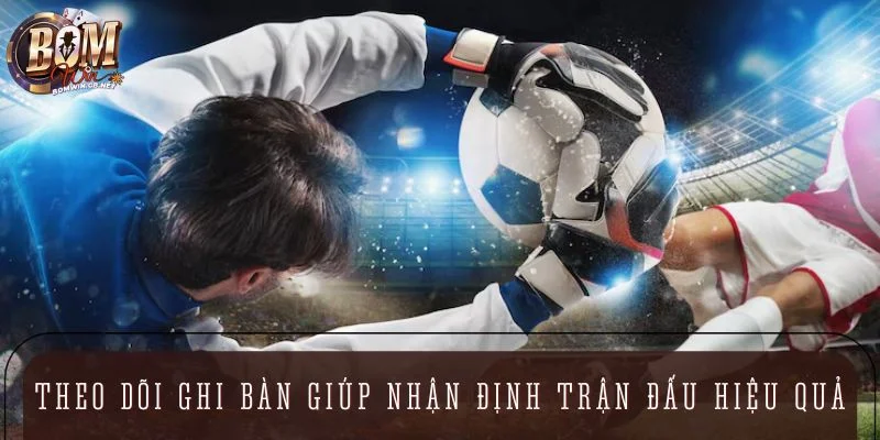 Theo dõi hiệu suất ghi bàn giúp nhận định trận đấu hiệu quả