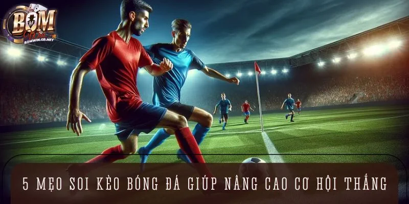 Top 5 mẹo soi kèo bóng đá giúp nâng cao cơ hội thắng
